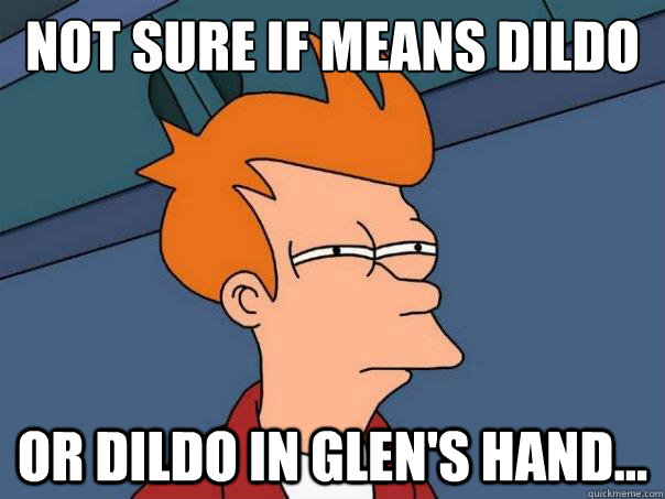 Not sure if means dildo or dildo in Glen's hand...  Futurama Fry