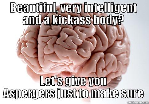 BEAUTIFUL, VERY INTELLIGENT AND A KICKASS BODY? LET'S GIVE YOU ASPERGERS JUST TO MAKE SURE Scumbag Brain