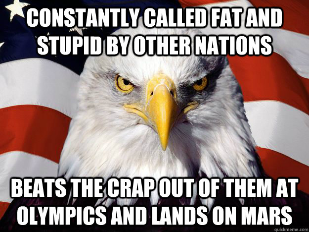 Constantly called fat and stupid by other nations Beats the crap out of them at Olympics and lands on mars  One-up America