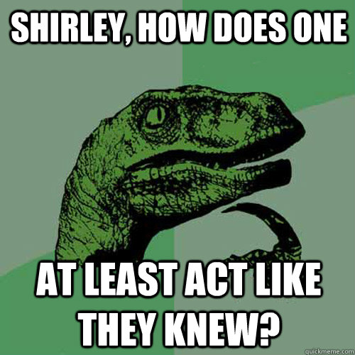 Shirley, How does one at least act like they knew? - Shirley, How does one at least act like they knew?  Philosoraptor