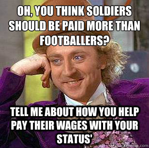 Oh, you think soldiers should be paid more than footballers? tell me about how you help pay their wages with your status' - Oh, you think soldiers should be paid more than footballers? tell me about how you help pay their wages with your status'  Condescending Wonka