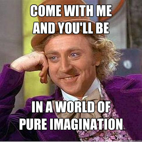 Come with me
And you'll be
 In a world of
Pure imagination  