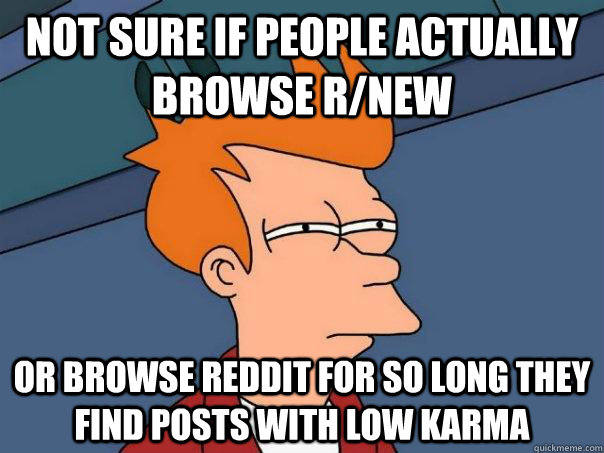 Not sure if people actually browse r/new Or browse reddit for so long they find posts with low karma  Futurama Fry