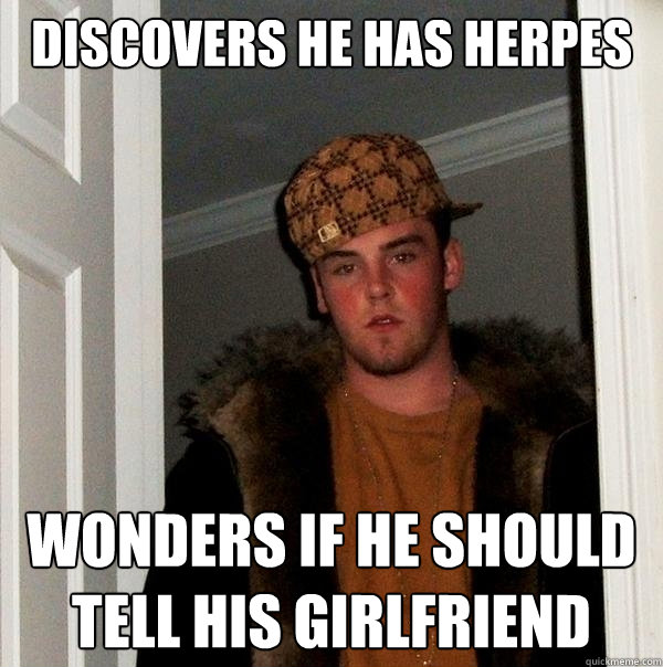 discovers he has herpes  wonders if he should tell his girlfriend - discovers he has herpes  wonders if he should tell his girlfriend  Scumbag Steve