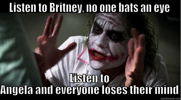 LISTEN TO BRITNEY, NO ONE BATS AN EYE LISTEN TO ANGELA AND EVERYONE LOSES THEIR MIND Joker Mind Loss