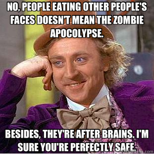 NO, PEOPLE EATING OTHER PEOPLE'S FACES DOESN'T MEAN THE ZOMBIE APOCOLYPSE. BESIDES, THEY'RE AFTER BRAINS. I'M SURE YOU'RE PERFECTLY SAFE.  Creepy Wonka