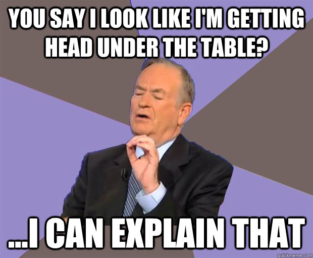 You say I look like i'm getting head under the table? ...i can explain that  Bill O Reilly