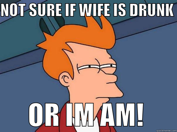 NOT SURE IF WIFE IS DRUNK  OR IM AM! Futurama Fry