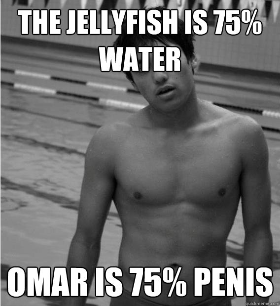The jellyfish is 75% water omar is 75% penis  