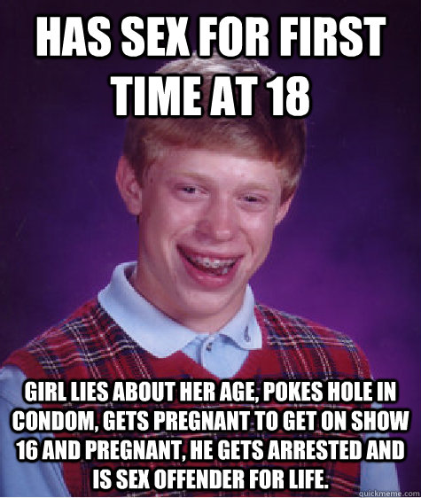 Has sex for first time at 18 girl lies about her age, pokes hole in condom, gets pregnant to get on show 16 and Pregnant, he gets arrested and is sex offender for life.  Bad Luck Brian