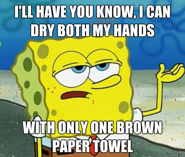 I'll have you know, I can dry both my hands with only one brown paper towel  Tough Spongebob