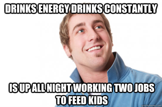 drinks energy drinks constantly  is up all night working two jobs to feed kids  Misunderstood Douchebag