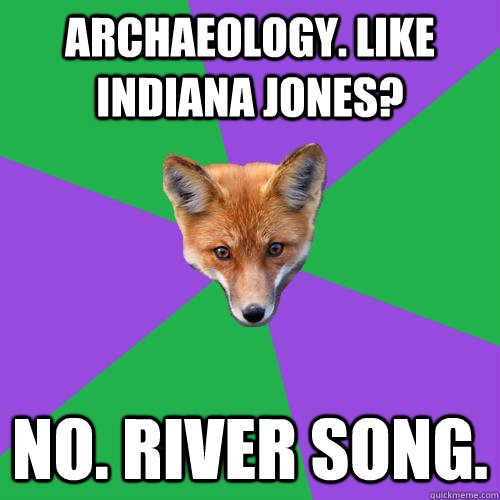 Archaeology. Like Indiana Jones? No. River Song. - Archaeology. Like Indiana Jones? No. River Song.  Anthropology Major Fox