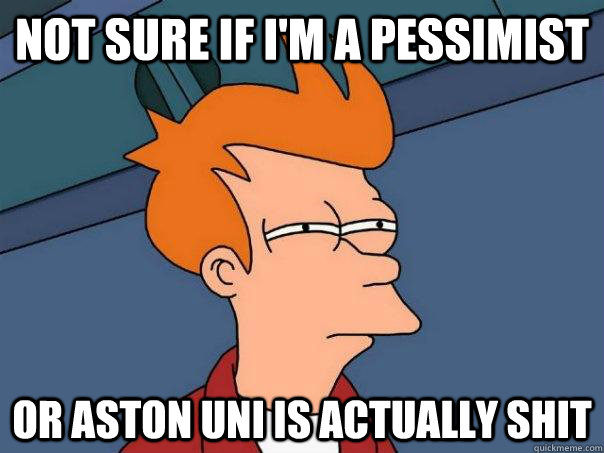 not sure if I'm a pessimist or Aston uni is actually shit - not sure if I'm a pessimist or Aston uni is actually shit  Futurama Fry