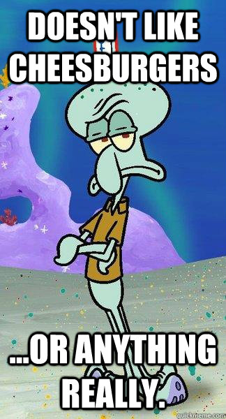 Doesn't Like Cheesburgers ...or anything really. - Doesn't Like Cheesburgers ...or anything really.  Scumbag Squidward