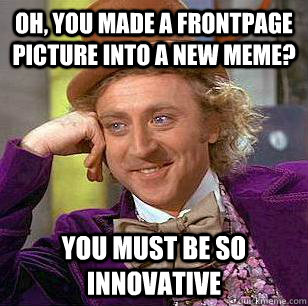 Oh, You made a frontpage picture into a new meme? you must be so innovative  Condescending Wonka