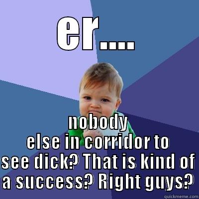 ef ff f sd - ER.... NOBODY ELSE IN CORRIDOR TO SEE DICK? THAT IS KIND OF A SUCCESS? RIGHT GUYS? Success Kid