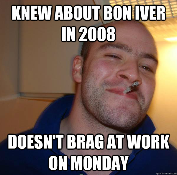 Knew about Bon Iver in 2008 Doesn't brag at work on Monday - Knew about Bon Iver in 2008 Doesn't brag at work on Monday  Misc