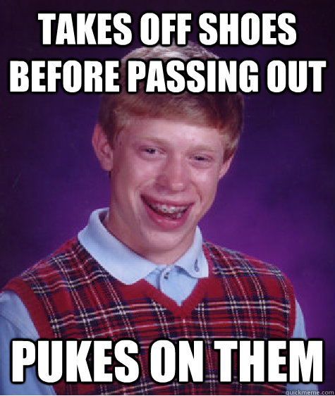 Takes off shoes before passing out Pukes on them  Bad Luck Brian