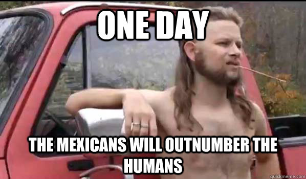 One day The Mexicans will outnumber the humans  Almost Politically Correct Redneck