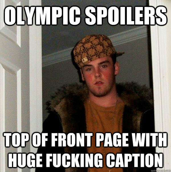 Olympic spoilers top of front page with huge fucking caption  Scumbag Steve