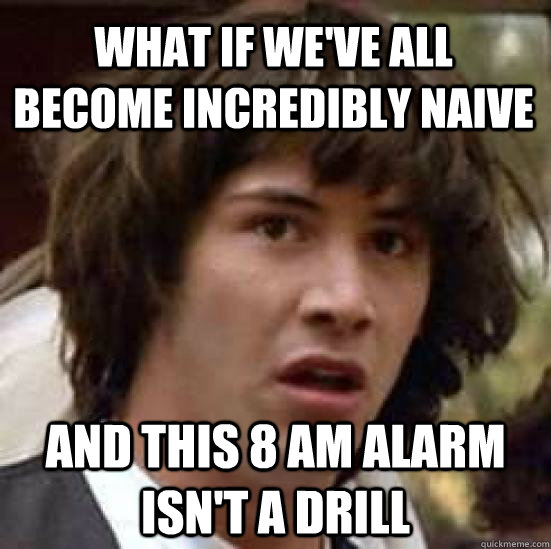 what if we've all become incredibly naive and this 8 am alarm isn't a drill  conspiracy keanu