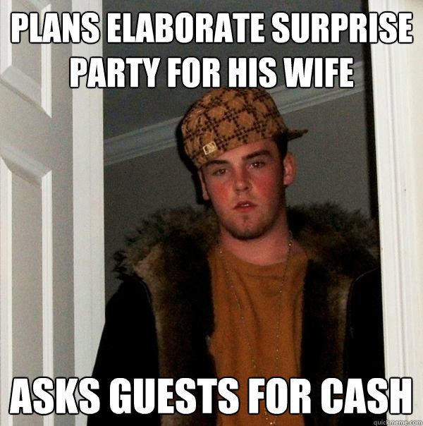 plans elaborate surprise party for his wife asks guests for cash - plans elaborate surprise party for his wife asks guests for cash  Scumbag Steve