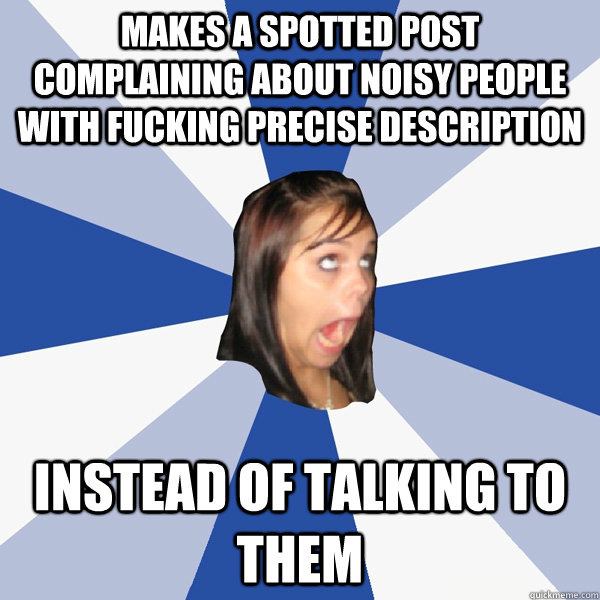 Makes a Spotted post complaining about noisy people with fucking precise description instead of talking to them - Makes a Spotted post complaining about noisy people with fucking precise description instead of talking to them  Annoying Facebook Girl