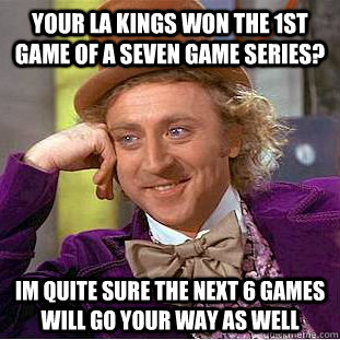 your LA Kings won the 1st game of a seven game series? im quite sure the next 6 games will go your way as well  Condescending Wonka