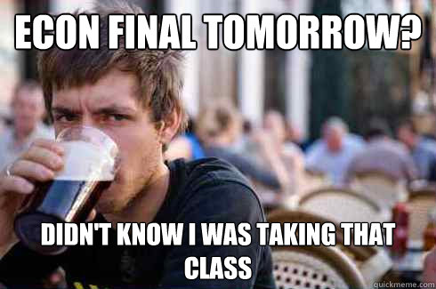 Econ final tomorrow? didn't know I was taking that class  Lazy College Senior