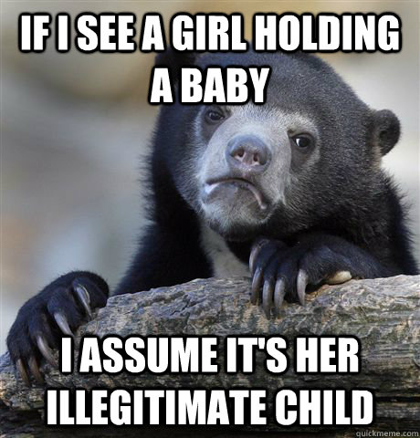 If i see a girl holding a baby  I assume it's her illegitimate child - If i see a girl holding a baby  I assume it's her illegitimate child  Confession Bear