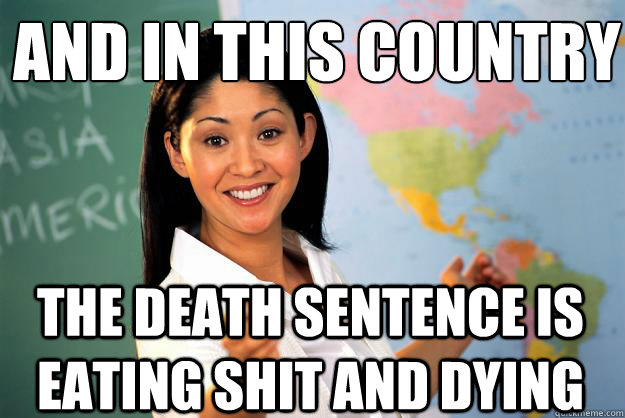 and in this country the death sentence is eating shit and dying - and in this country the death sentence is eating shit and dying  Unhelpful High School Teacher