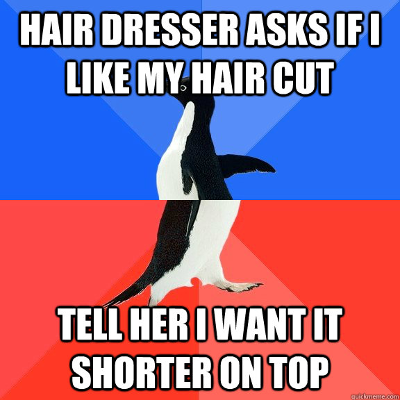 hair dresser asks if i like my hair cut tell her i want it shorter on top  Socially Awkward Awesome Penguin