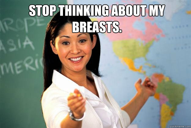 stop thinking about my breasts.  Unhelpful High School Teacher