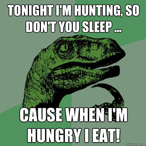 Tonight I'm hunting, so don't you sleep ... Cause when I'm hungry I eat!  Philosoraptor