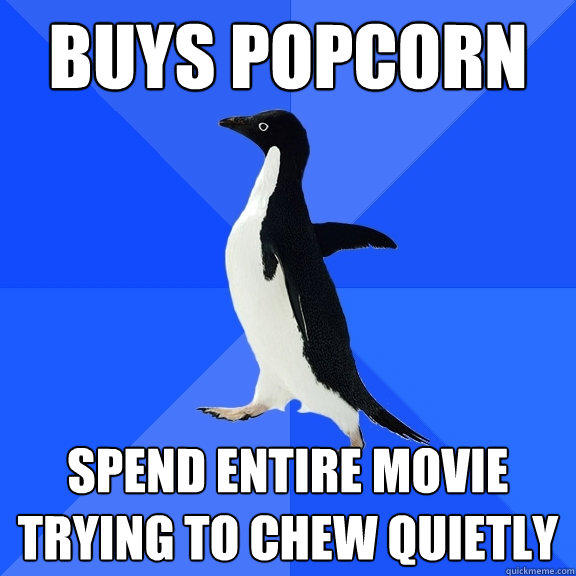 Buys Popcorn Spend entire movie trying to chew quietly  