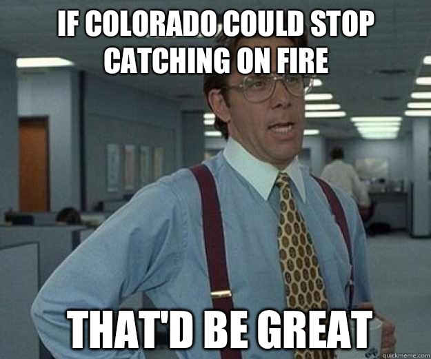 If Colorado could stop catching on fire THAT'd BE GREAT  that would be great