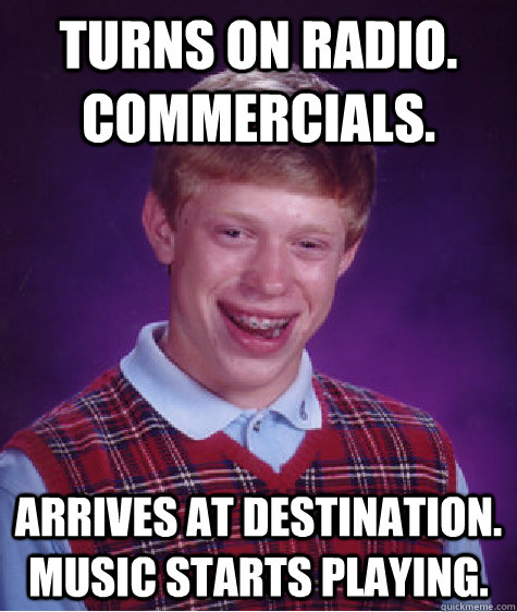 Turns on radio. Commercials. arrives at destination. music starts playing. - Turns on radio. Commercials. arrives at destination. music starts playing.  Bad Luck Brian