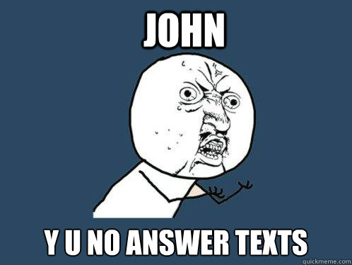 John y u no answer texts  Y U No