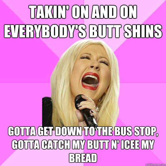 takin' on and on everybody's butt shins gotta get down to the bus stop, gotta catch my butt n' icee my bread  Wrong Lyrics Christina