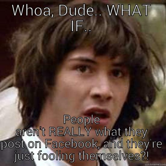 Ted..? Earth to Ted... - WHOA, DUDE.. WHAT IF.. PEOPLE AREN'T REALLY WHAT THEY POST ON FACEBOOK, AND THEY'RE JUST FOOLING THEMSELVES?! conspiracy keanu