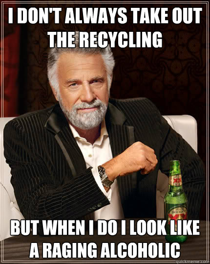 I don't always take out the recycling But when i do i look like a raging alcoholic  Dos Equis man