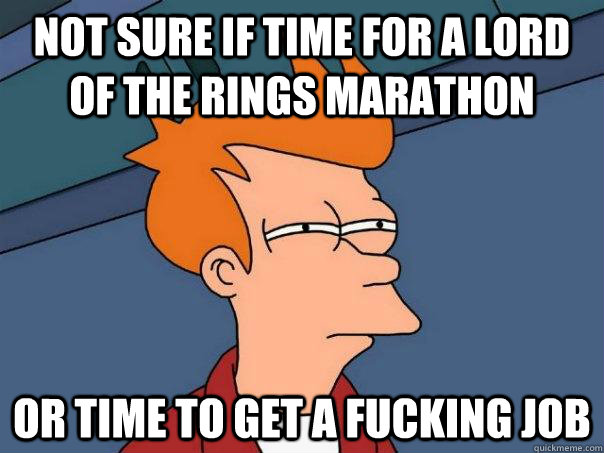 Not sure if time for a lord of the rings marathon or time to get a fucking job  Futurama Fry