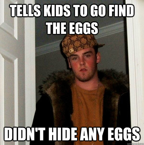 Tells kids to go find the eggs Didn't hide any eggs - Tells kids to go find the eggs Didn't hide any eggs  Scumbag Steve