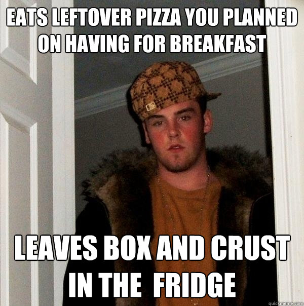 Eats leftover pizza you planned on having for breakfast Leaves box and crust in the  fridge  Scumbag Steve