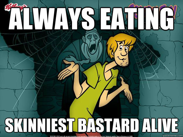 always eating skinniest bastard alive  Irrational Shaggy