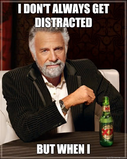 I don't always get distracted But when i  The Most Interesting Man In The World