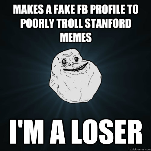 Makes a fake FB profile to poorly troll Stanford Memes I'm a loser  Forever Alone