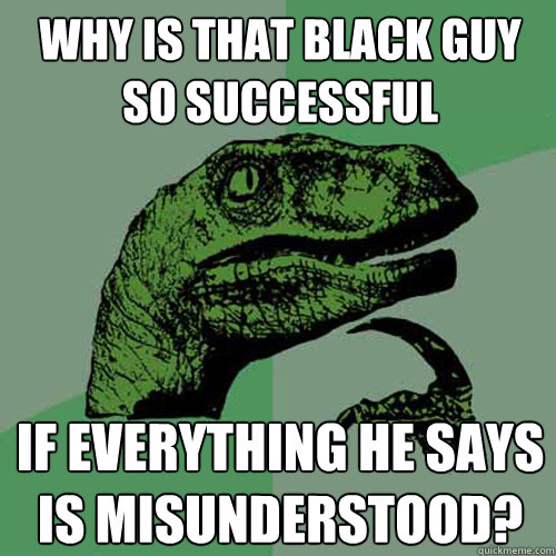 Why is that black guy so successful if everything he says is misunderstood? - Why is that black guy so successful if everything he says is misunderstood?  Philosoraptor