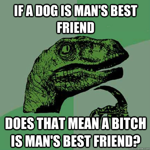 If a dog is man's best friend does that mean a bitch is man's best friend? - If a dog is man's best friend does that mean a bitch is man's best friend?  Philosoraptor